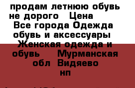 продам летнюю обувь не дорого › Цена ­ 500 - Все города Одежда, обувь и аксессуары » Женская одежда и обувь   . Мурманская обл.,Видяево нп